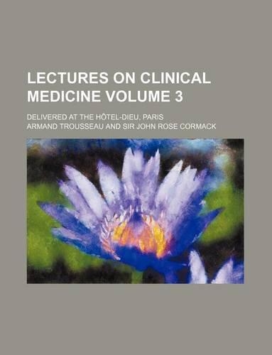 Lectures on Clinical Medicine Volume 3; Delivered at the Hotel-Dieu, Paris