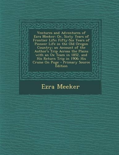 Ventures and Adventures of Ezra Meeker: Or, Sixty Years of Frontier Life; Fifty-Six Years of Pioneer Life in the Old Oregon Country; An Account of the Author's Trip Across the Plains with 