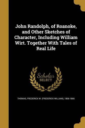John Randolph, of Roanoke, and Other Sketches of Character, Including William Wirt. Together With Tales of Real Life