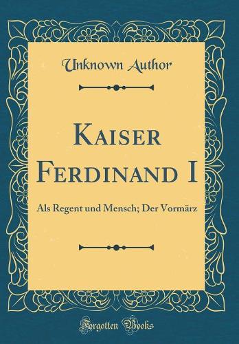 Kaiser Ferdinand I: ALS Regent Und Mensch; Der Vormärz (Classic Reprint)