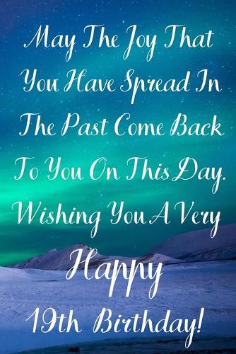 May The Joy That You Have Spread In The Past Come Back To You On This Day. Wishing You A Very Happy 19th Birthday!: May The Joy That You Have 19th Birthday Card Quote Journal / Notebook / Diary / Greetings / Appreciation Gift (6 x 9 - 110 Blank Lined Page