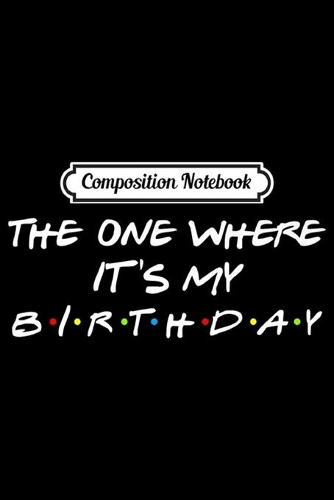 Composition Notebook: The One Where It's My Birthday Premium Journal/Notebook Blank Lined Ruled 6x9 100 Pages