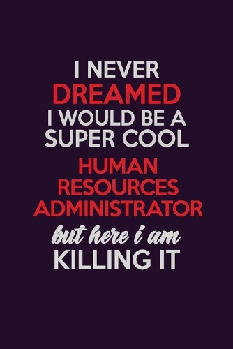 I Never Dreamed I Would Be A Super cool Human Resources Administrator But Here I Am Killing It: Career journal, notebook and writing journal for encouraging men, women and kids. A framework for building your career.