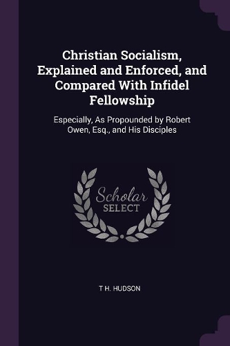 Christian Socialism, Explained and Enforced, and Compared With Infidel Fellowship: Especially, As Propounded by Robert Owen, Esq., and His Disciples