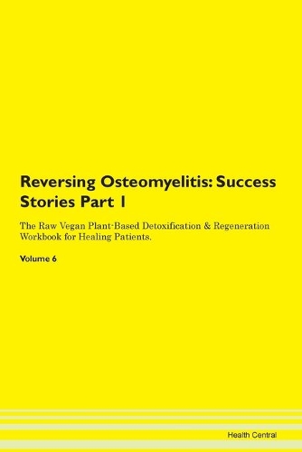 Reversing Osteomyelitis: Success Stories Part 1 The Raw Vegan Plant-Based Detoxification & Regeneration Workbook for Healing Patients.Volume 6