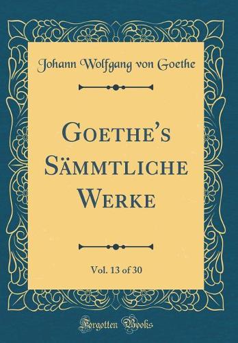 Goethe's Sämmtliche Werke, Vol. 13 of 30 (Classic Reprint)