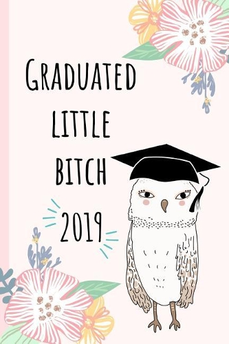 Graduated Little Bitch: 2019, Funny Notebook, Blank Lined Journal, Perfect Graduation Gift, Great Alternative to a Card, Owl.
