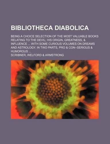 Bibliotheca Diabolica; Being a Choice Selection of the Most Valuable Books Relating to the Devil His Origin, Greatness, & Influence with Some Curious Volumes on Dreams and Astrology. in Two Parts, Pro & Con--Serious & Humorous