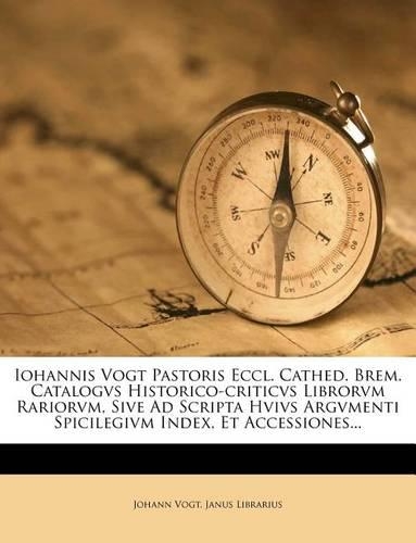 Iohannis Vogt Pastoris Eccl. Cathed. Brem. Catalogvs Historico-criticvs Librorvm Rariorvm, Sive Ad Scripta Hvivs Argvmenti Spicilegivm Index, Et Accessiones...