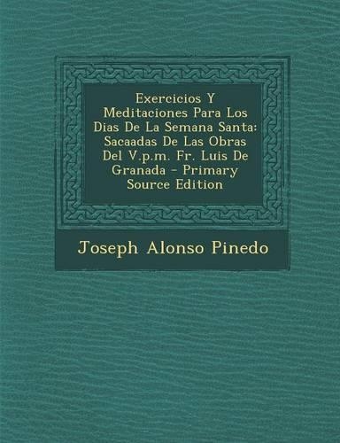 Exercicios Y Meditaciones Para Los Dias De La Semana Santa: Sacaadas De Las Obras Del V.p.m. Fr. Luis De Granada