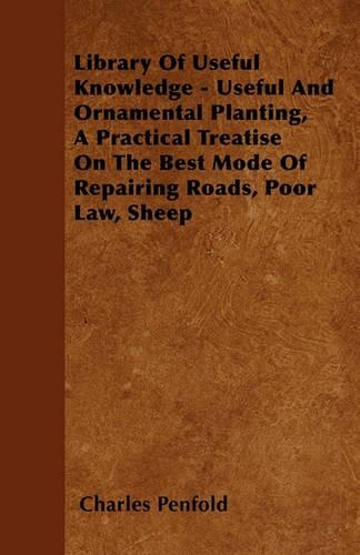 Library Of Useful Knowledge - Useful And Ornamental Planting, A Practical Treatise On The Best Mode Of Repairing Roads, Poor Law, Sheep
