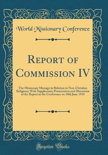 Report of Commission IV: The Missionary Message in Relation to Non-Christian Religions; With Supplement; Presentation and Discussion of the Report in the Conference on 18th June 1910 (Classic Reprint)
