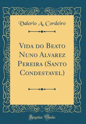 Vida do Beato Nuno Alvarez Pereira (Santo Condestavel) (Classic Reprint)