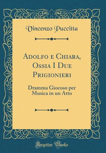 Adolfo e Chiara, Ossia I Due Prigionieri: Dramma Giocoso per Musica in un Atto (Classic Reprint)