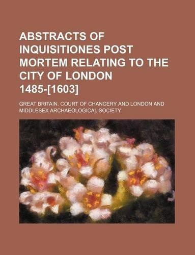Abstracts of Inquisitiones Post Mortem Relating to the City of London 1485-[1603]