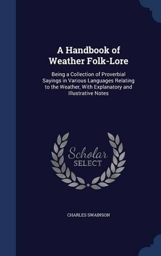 A Handbook of Weather Folk-Lore: Being a Collection of Proverbial Sayings in Various Languages Relating to the Weather, With Explanatory and Illustrative Notes