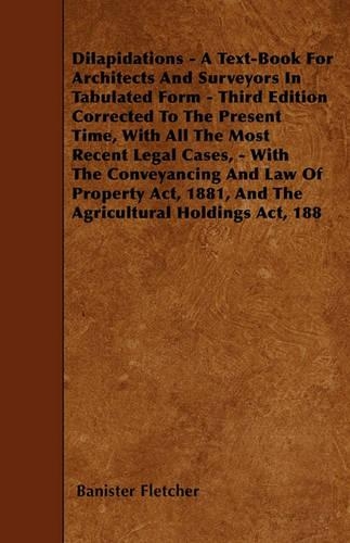 Dilapidations - A Text-Book For Architects And Surveyors In Tabulated Form - Third Edition Corrected To The Present Time, With All The Most Recent Legal Cases, - With The Conveyancing And Law Of Property Act, 1881, And The Agricultural Holdings Act