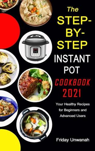 The STEP-BY-STEP INSTANT POT COOKBOOK 2021: Your Healthy Recipes for Beginners and Advanced Users