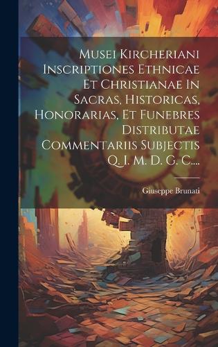 Musei Kircheriani Inscriptiones Ethnicae Et Christianae In Sacras, Historicas, Honorarias, Et Funebres Distributae Commentariis Subjectis Q. I. M. D. G. C....
