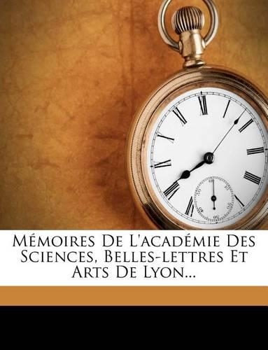 Memoires de L'Academie Des Sciences, Belles-Lettres Et Arts de Lyon...