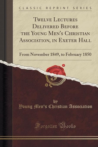 Twelve Lectures Delivered Before the Young Men's Christian Association, in Exeter Hall: From November 1849, to February 1850 (Classic Reprint)