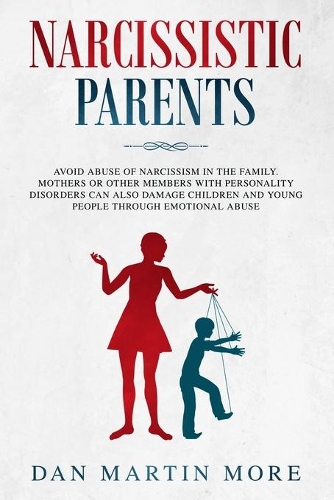 Narcissistic Parents: Avoid Abuse of Narcissism in the Family. Mothers or Other Members With Personality Disorders can Also Damage Children and Young People Through Emoti