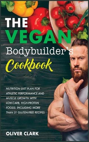 The Vegan Bodybuilder's Cookbook: Nutrition Diet Plan for Athletic Performance and Muscle Growth with Low-Carb, High-Protein Foods: Including More Than 51 Gluten-Free recipes(1C Weight Training)