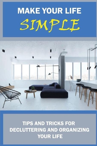 Make Your Life Simple: Tips And Tricks For Decluttering And Organizing Your Life: Creative Ways To Declutter Your Home