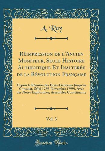 Réimpression de l'Ancien Moniteur, Seule Histoire Authentique Et Inaltérée de la Révolution Française, Vol. 3: Depuis la Réunion des États-Généraux Jusqu'au Consulat, (Mai 1789-Novembre 1799), Avec des Notes Explicatives; Assemblée Constituante