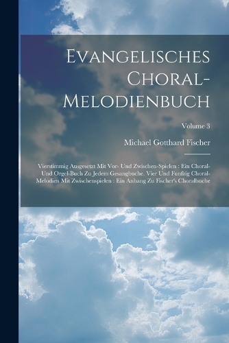 Evangelisches Choral-melodienbuch: Vierstimmig Ausgesetzt Mit Vor- Und Zwischen-spielen: Ein Choral- Und Orgel-buch Zu Jedem Gesangbuche. Vier Und Funfzig Choral-melodien Mit Zwischen