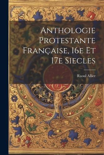 Anthologie protestante française, 16e et 17e siecles