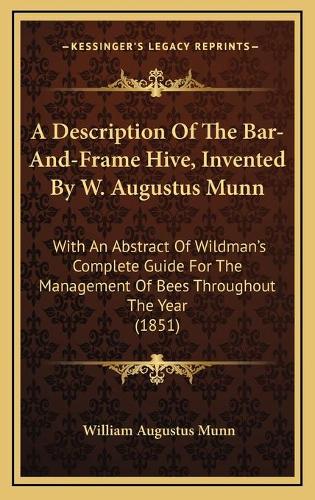 A Description Of The Bar-And-Frame Hive, Invented By W. Augustus Munn: With An Abstract Of Wildman's Complete Guide For The Management Of Bees Throughout The Year (1851)