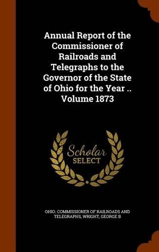 Annual Report of the Commissioner of Railroads and Telegraphs to the Governor of the State of Ohio for the Year .. Volume 1873