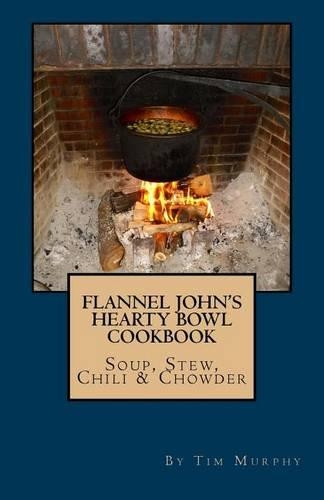 Flannel John's Hearty Bowl Cookbook: Soup, Stew, Chili & Chowder