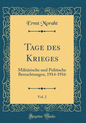 Tage des Krieges, Vol. 2: Militärische und Politische Betrachtungen, 1914-1916 (Classic Reprint)