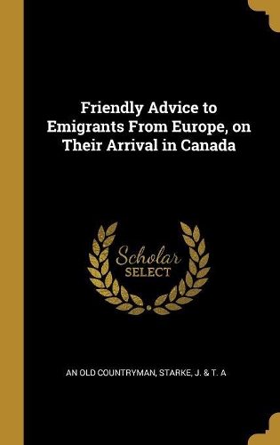 Friendly Advice to Emigrants From Europe, on Their Arrival in Canada