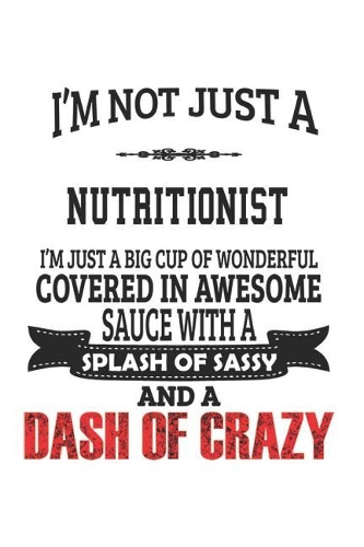 I'm Not Just A Nutritionist I'm Just A Big Cup Of Wonderful Covered In Awesome Sauce With A Splash Of Sassy And A Dash Of Crazy: Notebook: Best Nutritionist Notebook, Journal Gift, Diary, Doodle Gift or Notebook 6 x 9 Compact Size- 109 Blank Lined Pages