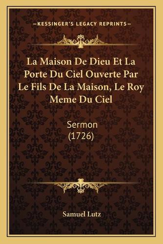 La Maison De Dieu Et La Porte Du Ciel Ouverte Par Le Fils De La Maison, Le Roy Meme Du Ciel: Sermon (1726)