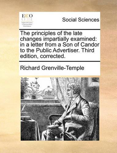 The Principles of the Late Changes Impartially Examined: In a Letter from a Son of Candor to the Public Advertiser. Third Edition, Corrected.