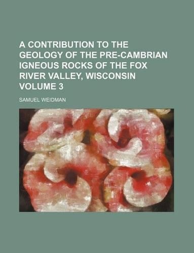A Contribution to the Geology of the Pre-Cambrian Igneous Rocks of the Fox River Valley, Wisconsin Volume 3