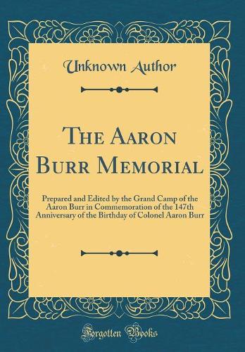 The Aaron Burr Memorial: Prepared and Edited by the Grand Camp of the Aaron Burr in Commemoration of the 147th Anniversary of the Birthday of Colonel Aaron Burr (Classic Reprint)