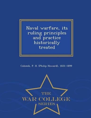 Naval Warfare, Its Ruling Principles and Practice Historically Treated - War College Series