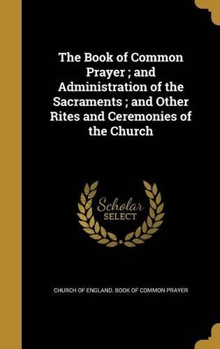 The Book of Common Prayer; And Administration of the Sacraments; And Other Rites and Ceremonies of the Church