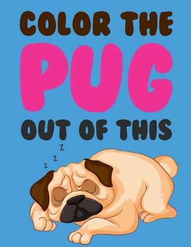 Color The Pug Out Of This: Pug Coloring Book