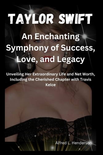 Taylor Swift: An Enchanting Symphony of Succ?ss, Lov?, and L?gacy: Unv?iling H?r Extraordinary Lif? and N?t Worth, Including th? Ch?rish?d Chapt?r with Travis K?l