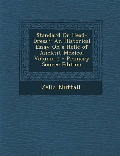 Standard or Head-Dress?: An Historical Essay on a Relic of Ancient Mexico, Volume 1 - Primary Source Edition