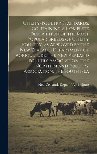 Utility-poultry Standards. Containing a Complete Description of the Most Popular Breeds of Utility Poultry, as Approved by the New Zealand Department of Agriculture, the New Zealand Poultry Association, the North Island Poultry Association, the Sou