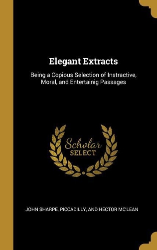Elegant Extracts: Being a Copious Selection of Instractive, Moral, and Entertainig Passages