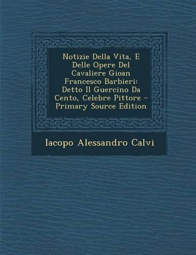 Notizie Della Vita, E Delle Opere del Cavaliere Gioan Francesco Barbieri