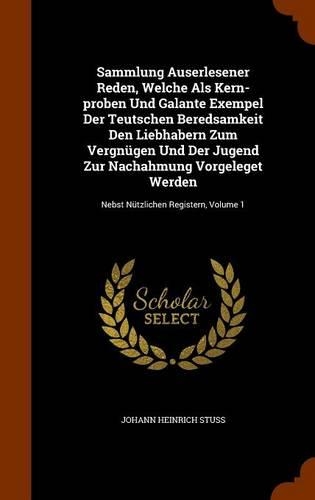 Sammlung Auserlesener Reden, Welche Als Kern-proben Und Galante Exempel Der Teutschen Beredsamkeit Den Liebhabern Zum Vergnügen Und Der Jugend Zur Nachahmung Vorgeleget Werden